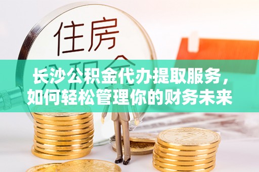 秀林长沙公积金代办提取服务，如何轻松管理你的财务未来
