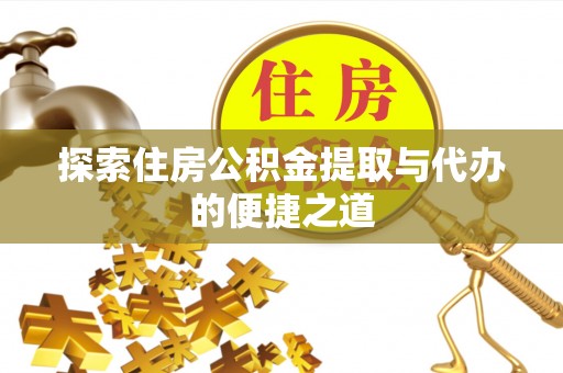 秀林探索住房公积金提取与代办的便捷之道