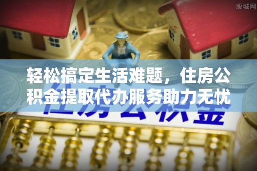 秀林轻松搞定生活难题，住房公积金提取代办服务助力无忧未来