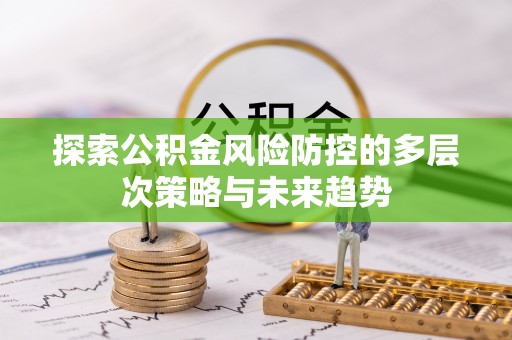 秀林探索公积金风险防控的多层次策略与未来趋势