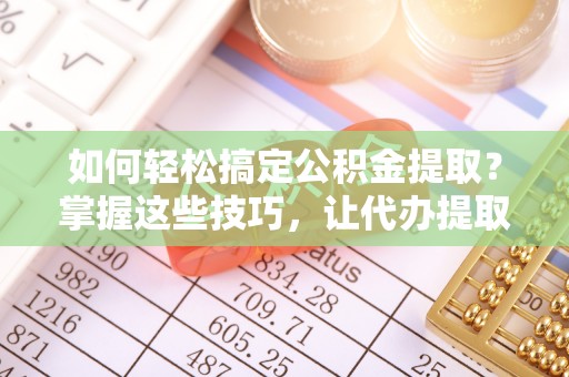 秀林如何轻松搞定公积金提取？掌握这些技巧，让代办提取公积金更高效