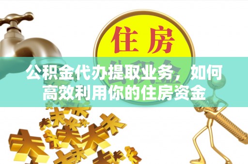 秀林公积金代办提取业务，如何高效利用你的住房资金