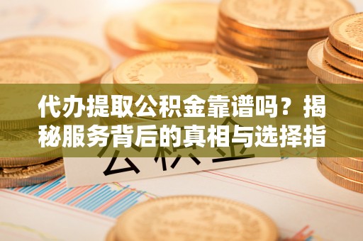 秀林代办提取公积金靠谱吗？揭秘服务背后的真相与选择指南