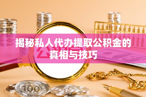 秀林揭秘私人代办提取公积金的真相与技巧