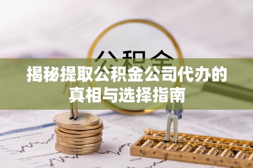 秀林揭秘提取公积金公司代办的真相与选择指南