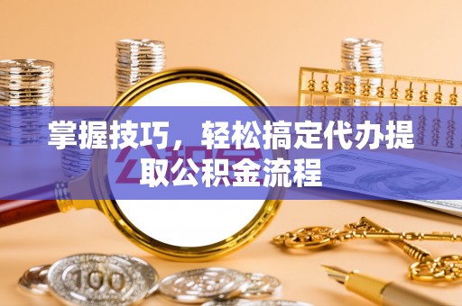 秀林掌握技巧，轻松搞定代办提取公积金流程