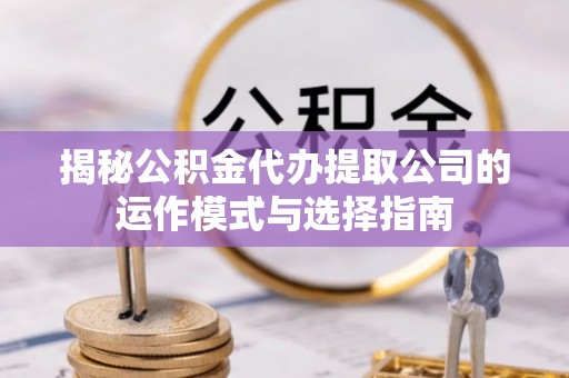 秀林揭秘公积金代办提取公司的运作模式与选择指南