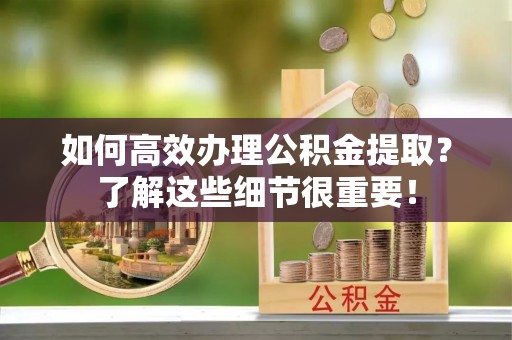 秀林如何高效办理公积金提取？了解这些细节很重要！
