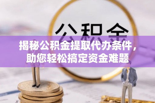 秀林揭秘公积金提取代办条件，助您轻松搞定资金难题