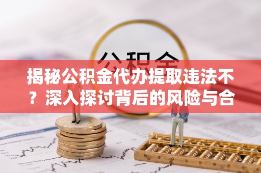 秀林揭秘公积金代办提取违法不？深入探讨背后的风险与合规路径
