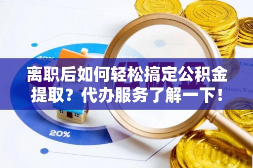 秀林离职后如何轻松搞定公积金提取？代办服务了解一下！