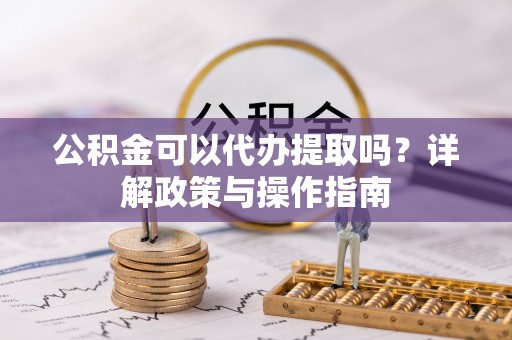 秀林公积金可以代办提取吗？详解政策与操作指南