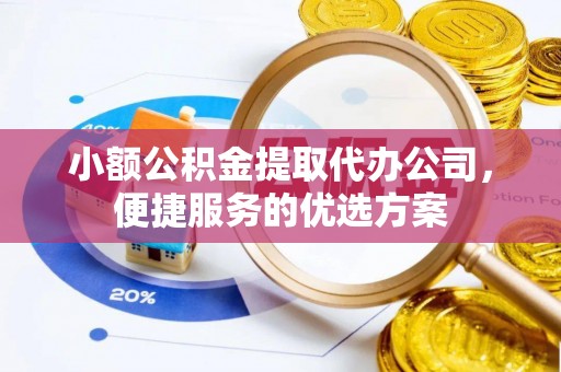 秀林小额公积金提取代办公司，便捷服务的优选方案