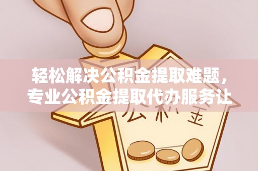 秀林轻松解决公积金提取难题，专业公积金提取代办服务让生活更便捷