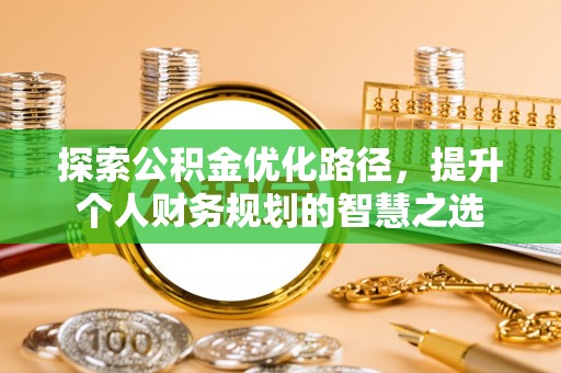 秀林探索公积金优化路径，提升个人财务规划的智慧之选