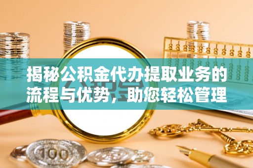 秀林揭秘公积金代办提取业务的流程与优势，助您轻松管理财务