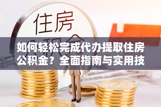 秀林如何轻松完成代办提取住房公积金？全面指南与实用技巧