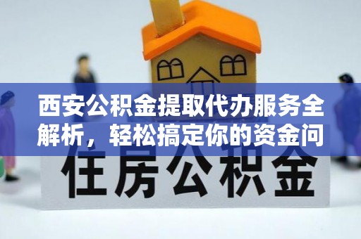 秀林西安公积金提取代办服务全解析，轻松搞定你的资金问题