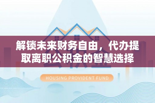秀林解锁未来财务自由，代办提取离职公积金的智慧选择