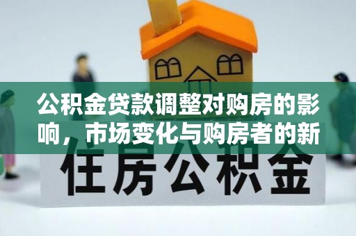 秀林公积金贷款调整对购房的影响，市场变化与购房者的新机遇