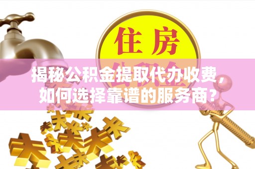 秀林揭秘公积金提取代办收费，如何选择靠谱的服务商？