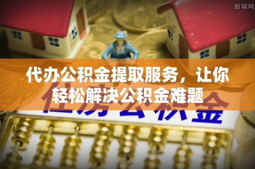 秀林代办公积金提取服务，让你轻松解决公积金难题
