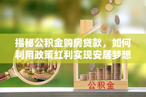 秀林揭秘公积金购房贷款，如何利用政策红利实现安居梦想