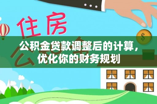 秀林公积金贷款调整后的计算，优化你的财务规划