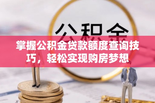 秀林掌握公积金贷款额度查询技巧，轻松实现购房梦想