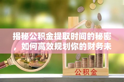秀林揭秘公积金提取时间的秘密，如何高效规划你的财务未来