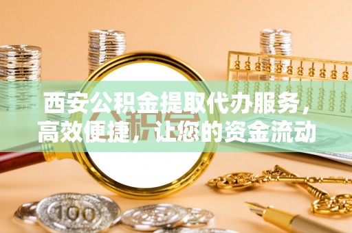 秀林西安公积金提取代办服务，高效便捷，让您的资金流动更灵活