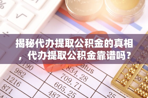 秀林揭秘代办提取公积金的真相，代办提取公积金靠谱吗？