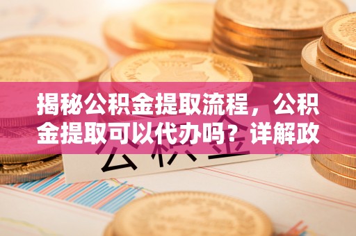 秀林揭秘公积金提取流程，公积金提取可以代办吗？详解政策与实操技巧