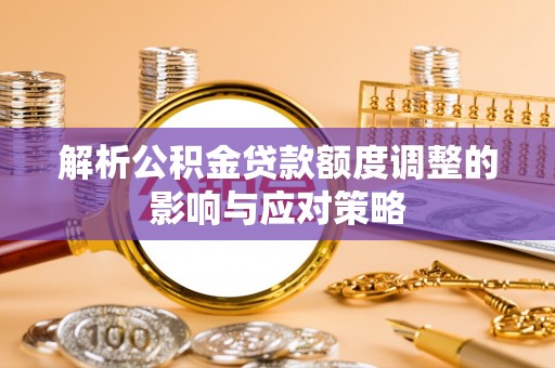 秀林解析公积金贷款额度调整的影响与应对策略