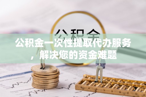 秀林公积金一次性提取代办服务，解决您的资金难题