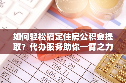 秀林如何轻松搞定住房公积金提取？代办服务助你一臂之力