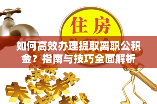 秀林如何高效办理提取离职公积金？指南与技巧全面解析