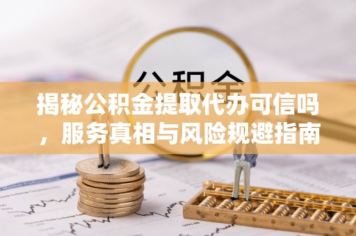 秀林揭秘公积金提取代办可信吗，服务真相与风险规避指南