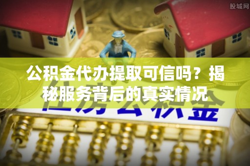 秀林公积金代办提取可信吗？揭秘服务背后的真实情况