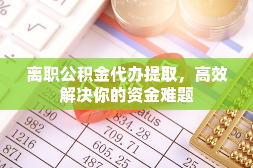 秀林离职公积金代办提取，高效解决你的资金难题