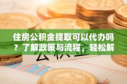 秀林住房公积金提取可以代办吗？了解政策与流程，轻松解决疑惑