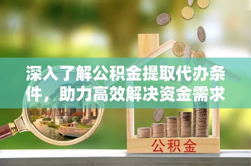 秀林深入了解公积金提取代办条件，助力高效解决资金需求