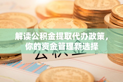 秀林解读公积金提取代办政策，你的资金管理新选择