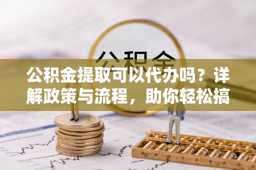 秀林公积金提取可以代办吗？详解政策与流程，助你轻松搞定！