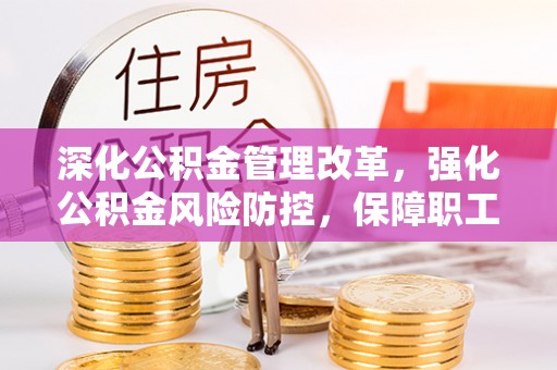 秀林深化公积金管理改革，强化公积金风险防控，保障职工权益