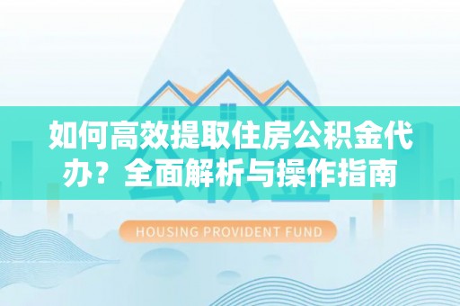 秀林如何高效提取住房公积金代办？全面解析与操作指南
