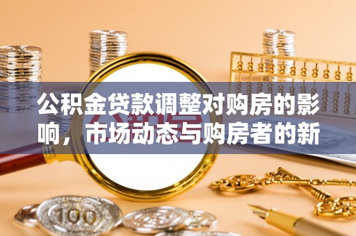 秀林公积金贷款调整对购房的影响，市场动态与购房者的新选择